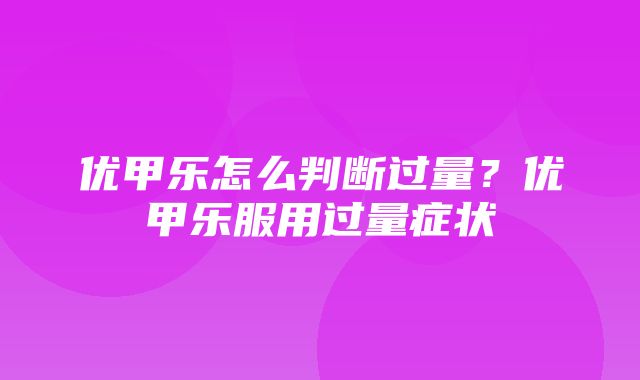 优甲乐怎么判断过量？优甲乐服用过量症状