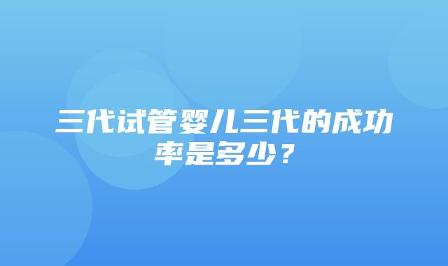 三代试管婴儿三代的成功率是多少？