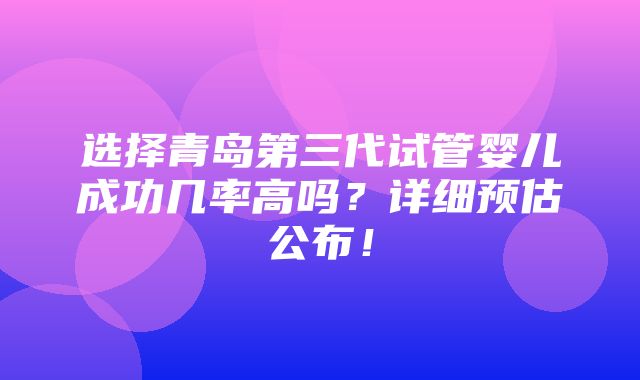 选择青岛第三代试管婴儿成功几率高吗？详细预估公布！