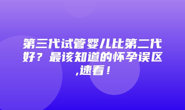 第三代试管婴儿比第二代好？最该知道的怀孕误区,速看！