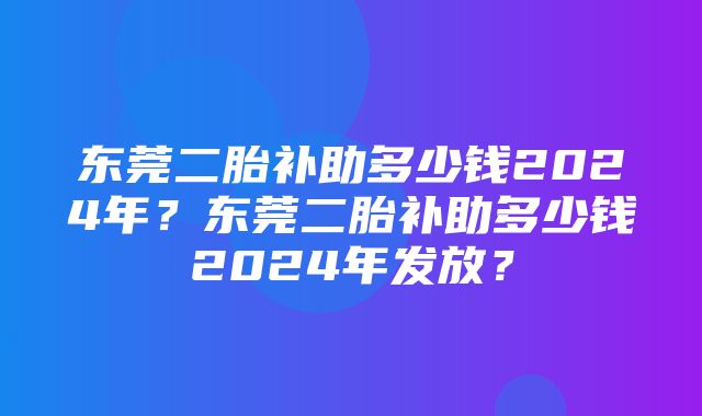 东莞二胎补助多少钱2024年？东莞二胎补助多少钱2024年发放？