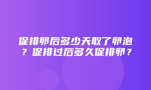 促排卵后多少天取了卵泡？促排过后多久促排卵？