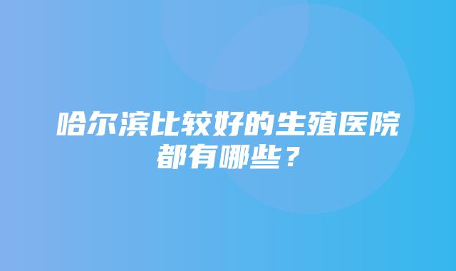 哈尔滨比较好的生殖医院都有哪些？