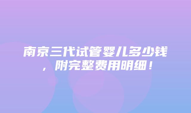 南京三代试管婴儿多少钱，附完整费用明细！