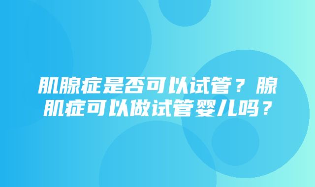 肌腺症是否可以试管？腺肌症可以做试管婴儿吗？