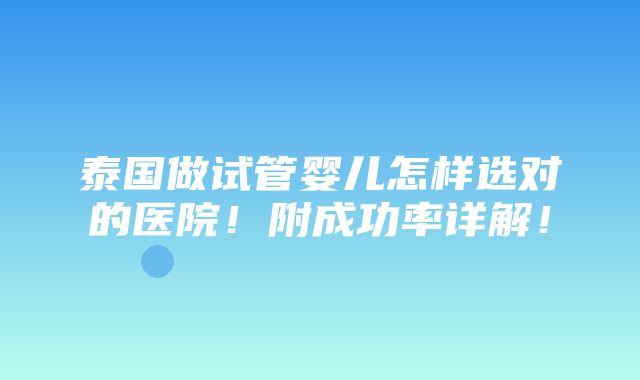 泰国做试管婴儿怎样选对的医院！附成功率详解！