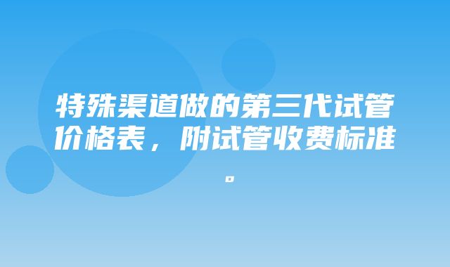 特殊渠道做的第三代试管价格表，附试管收费标准。