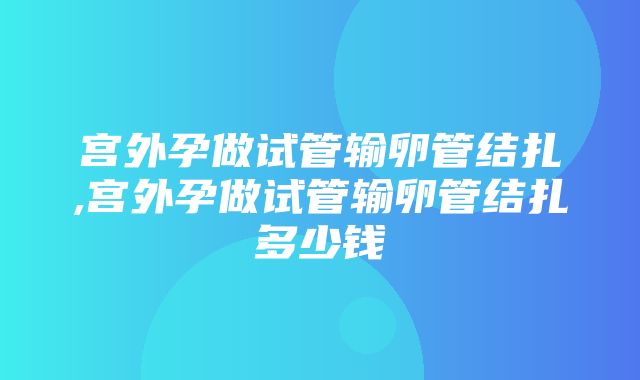 宫外孕做试管输卵管结扎,宫外孕做试管输卵管结扎多少钱