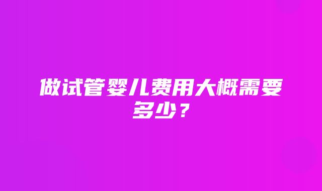 做试管婴儿费用大概需要多少？