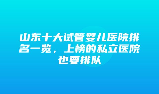 山东十大试管婴儿医院排名一览，上榜的私立医院也要排队