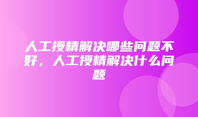 人工授精解决哪些问题不好，人工授精解决什么问题