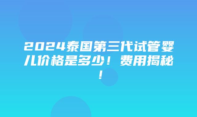 2024泰国第三代试管婴儿价格是多少！费用揭秘！