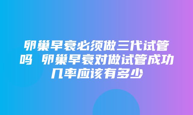 卵巢早衰必须做三代试管吗 卵巢早衰对做试管成功几率应该有多少