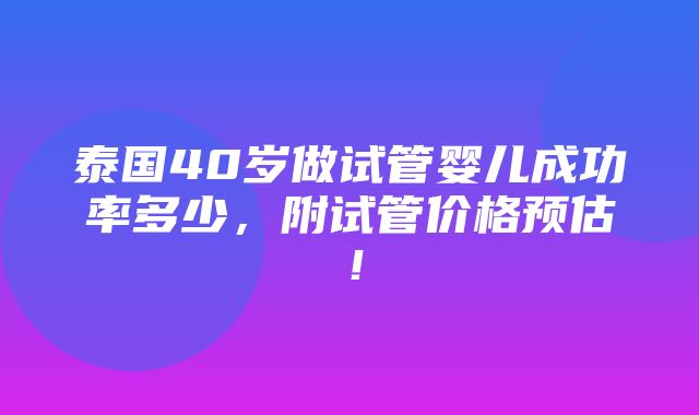 泰国40岁做试管婴儿成功率多少，附试管价格预估！