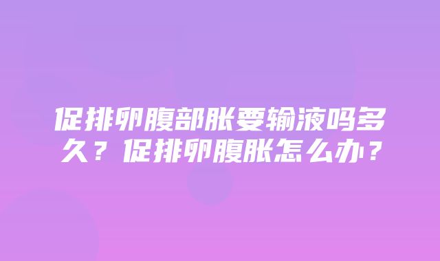 促排卵腹部胀要输液吗多久？促排卵腹胀怎么办？