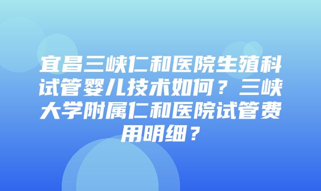 宜昌三峡仁和医院生殖科试管婴儿技术如何？三峡大学附属仁和医院试管费用明细？