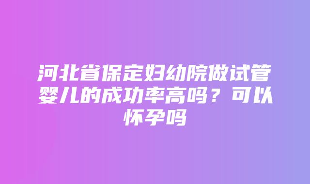 河北省保定妇幼院做试管婴儿的成功率高吗？可以怀孕吗