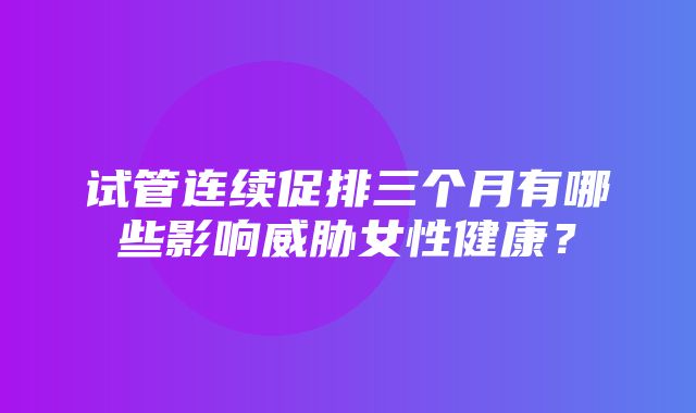 试管连续促排三个月有哪些影响威胁女性健康？