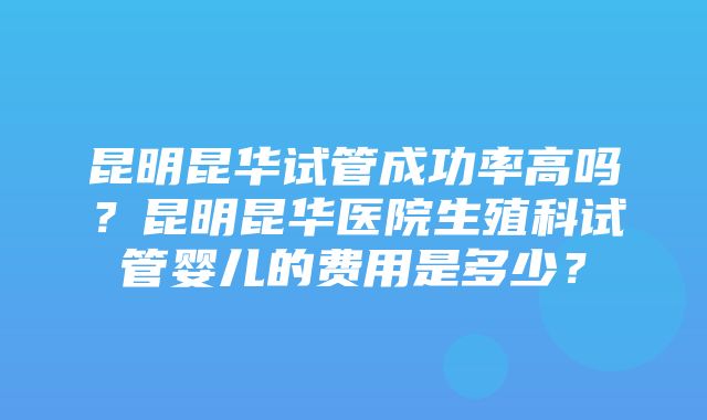 昆明昆华试管成功率高吗？昆明昆华医院生殖科试管婴儿的费用是多少？