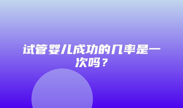 试管婴儿成功的几率是一次吗？