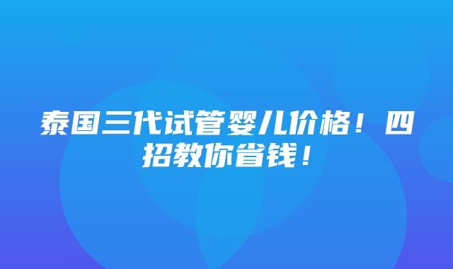 泰国三代试管婴儿价格！四招教你省钱！