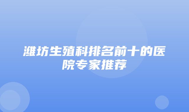 潍坊生殖科排名前十的医院专家推荐