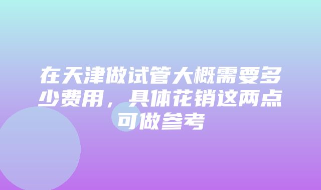 在天津做试管大概需要多少费用，具体花销这两点可做参考