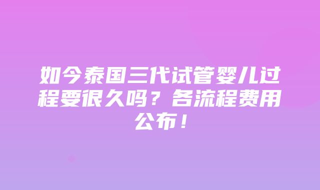 如今泰国三代试管婴儿过程要很久吗？各流程费用公布！