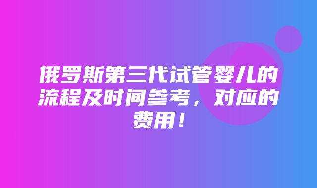 俄罗斯第三代试管婴儿的流程及时间参考，对应的费用！