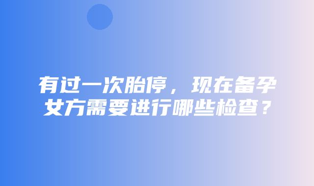 有过一次胎停，现在备孕女方需要进行哪些检查？