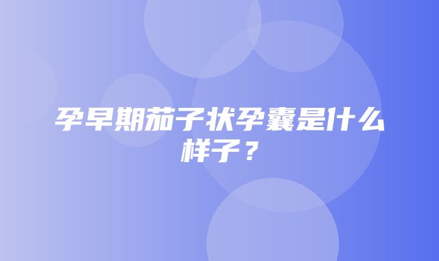 孕早期茄子状孕囊是什么样子？