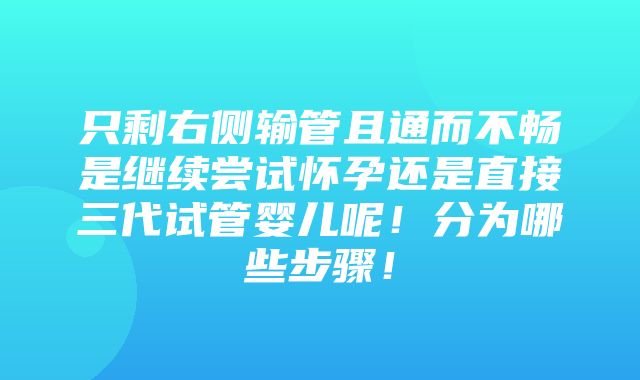 只剩右侧输管且通而不畅是继续尝试怀孕还是直接三代试管婴儿呢！分为哪些步骤！