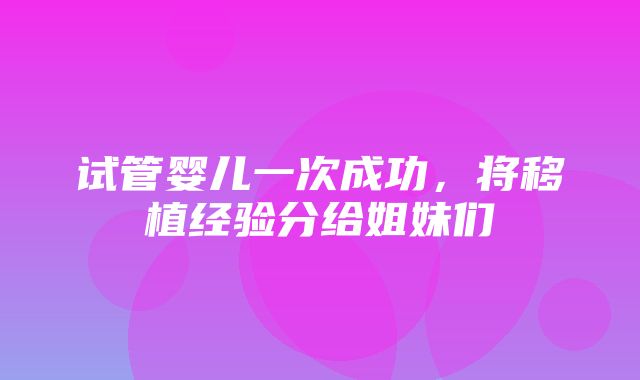 试管婴儿一次成功，将移植经验分给姐妹们