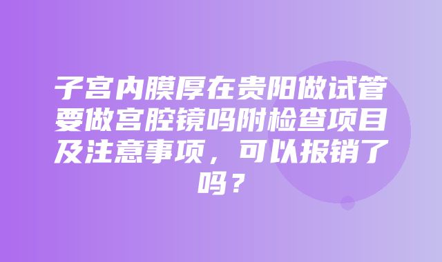 子宫内膜厚在贵阳做试管要做宫腔镜吗附检查项目及注意事项，可以报销了吗？