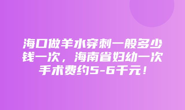 海口做羊水穿刺一般多少钱一次，海南省妇幼一次手术费约5-6千元！