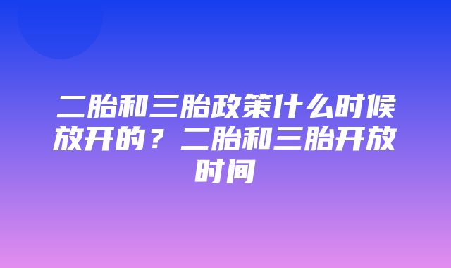 二胎和三胎政策什么时候放开的？二胎和三胎开放时间