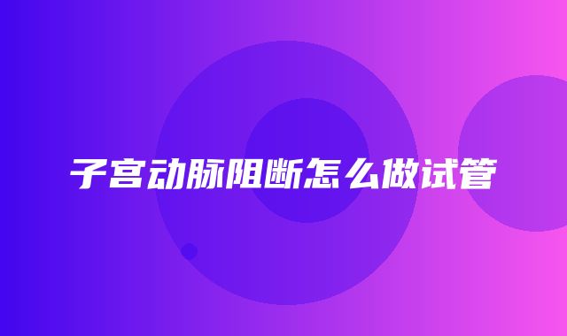 子宫动脉阻断怎么做试管