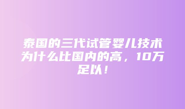 泰国的三代试管婴儿技术为什么比国内的高，10万足以！