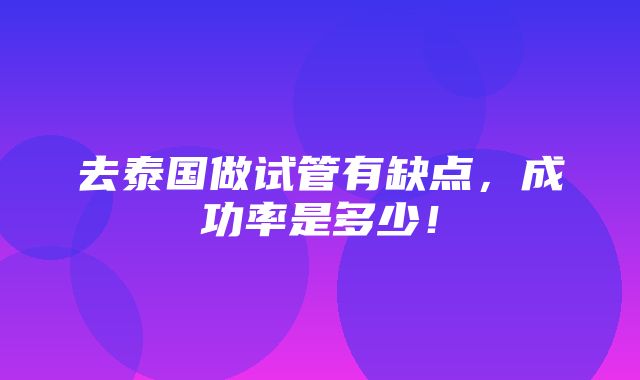 去泰国做试管有缺点，成功率是多少！