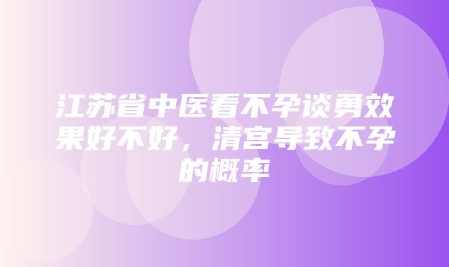 江苏省中医看不孕谈勇效果好不好，清宫导致不孕的概率