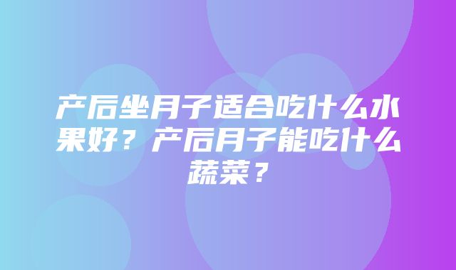 产后坐月子适合吃什么水果好？产后月子能吃什么蔬菜？