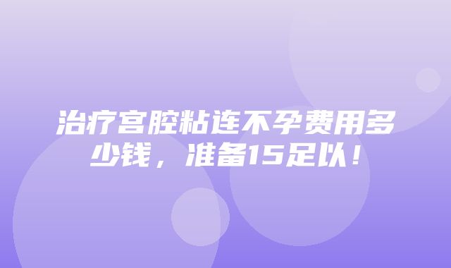 治疗宫腔粘连不孕费用多少钱，准备15足以！