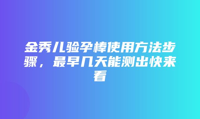 金秀儿验孕棒使用方法步骤，最早几天能测出快来看