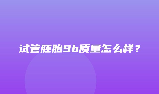 试管胚胎9b质量怎么样？