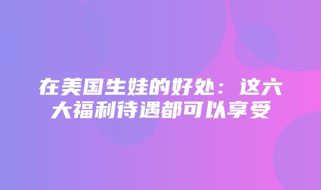 在美国生娃的好处：这六大福利待遇都可以享受