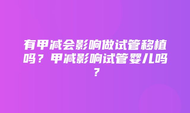 有甲减会影响做试管移植吗？甲减影响试管婴儿吗？