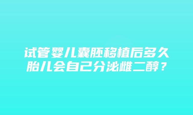 试管婴儿囊胚移植后多久胎儿会自己分泌雌二醇？