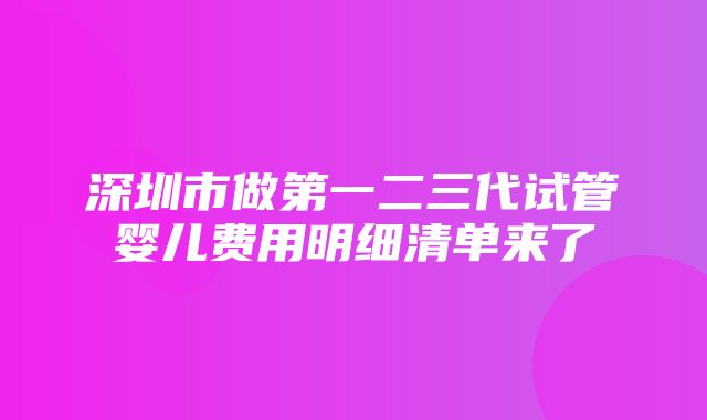 深圳市做第一二三代试管婴儿费用明细清单来了