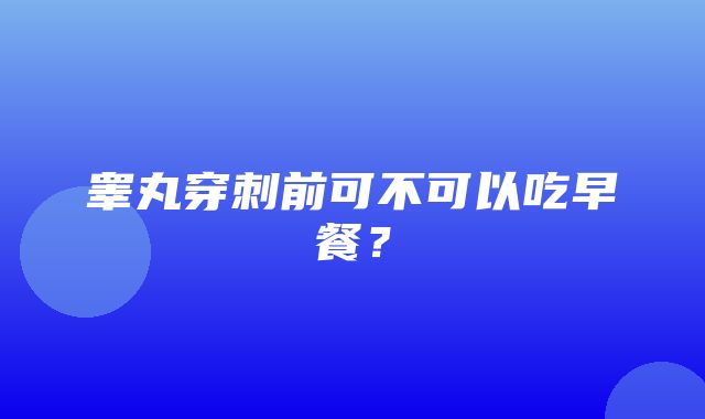 睾丸穿刺前可不可以吃早餐？