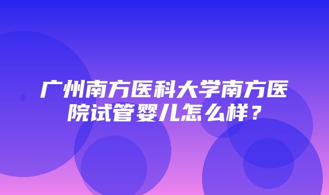 广州南方医科大学南方医院试管婴儿怎么样？